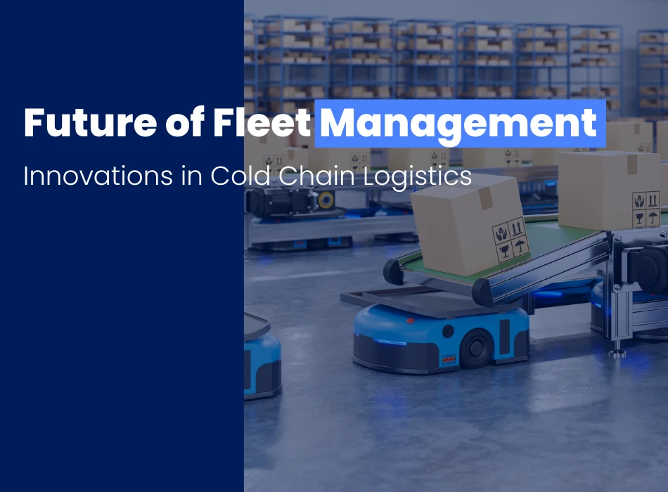 The Future of Fleet Management Innovations in Cold Chain Logistics